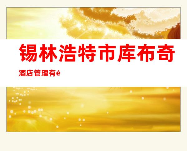 锡林浩特市库布奇酒店管理有限公司